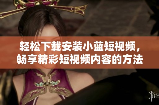 轻松下载安装小蓝短视频，畅享精彩短视频内容的方法分享
