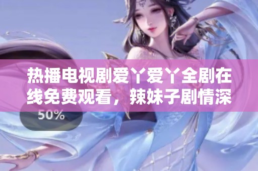 热播电视剧爱丫爱丫全剧在线免费观看，辣妹子剧情深入人心