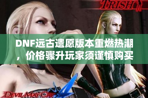 DNF远古遗愿版本重燃热潮，价格骤升玩家须谨慎购买