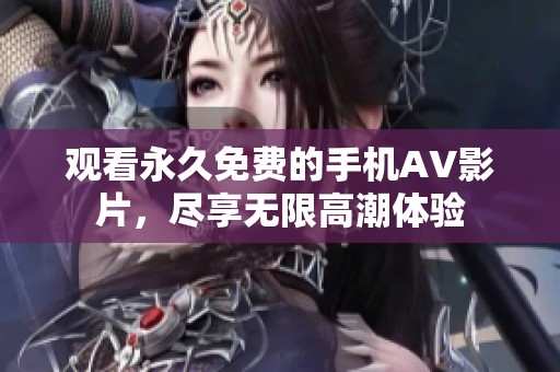 观看永久免费的手机AV影片，尽享无限高潮体验