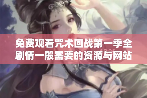 免费观看咒术回战第一季全剧情一般需要的资源与网站推荐