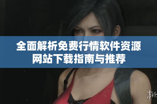 全面解析免费行情软件资源网站下载指南与推荐