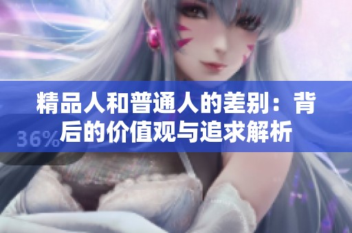 精品人和普通人的差别：背后的价值观与追求解析