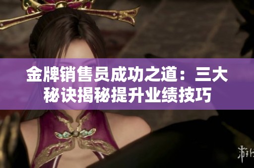 金牌销售员成功之道：三大秘诀揭秘提升业绩技巧