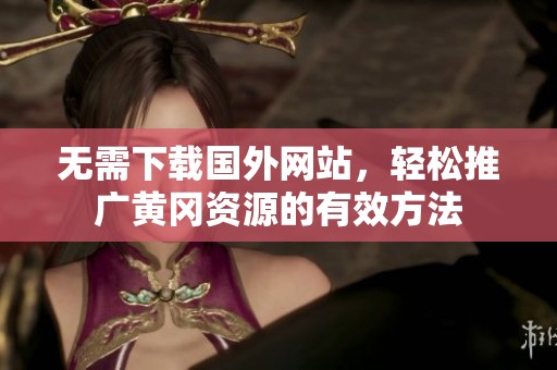 无需下载国外网站，轻松推广黄冈资源的有效方法