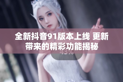 全新抖音91版本上线 更新带来的精彩功能揭秘