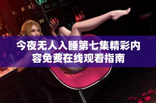 今夜无人入睡第七集精彩内容免费在线观看指南
