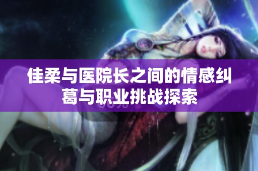 佳柔与医院长之间的情感纠葛与职业挑战探索