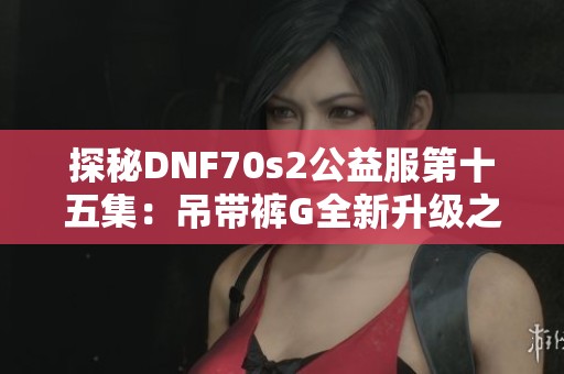 探秘DNF70s2公益服第十五集：吊带裤G全新升级之旅