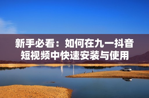 新手必看：如何在九一抖音短视频中快速安装与使用