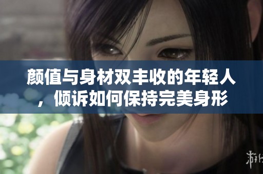 颜值与身材双丰收的年轻人，倾诉如何保持完美身形