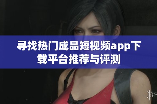 寻找热门成品短视频app下载平台推荐与评测