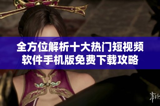 全方位解析十大热门短视频软件手机版免费下载攻略