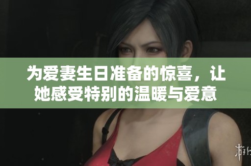 为爱妻生日准备的惊喜，让她感受特别的温暖与爱意