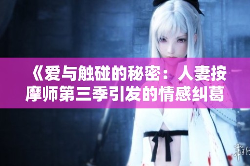 《爱与触碰的秘密：人妻按摩师第三季引发的情感纠葛》