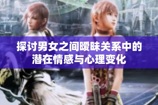 探讨男女之间暧昧关系中的潜在情感与心理变化