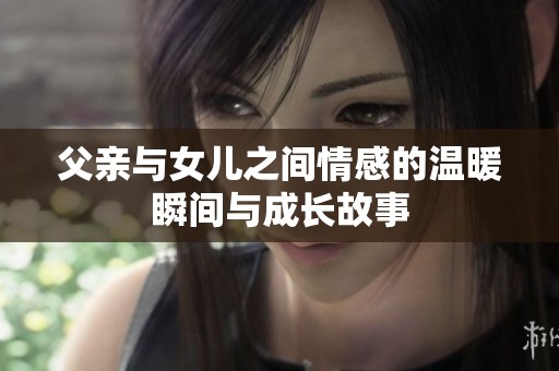 父亲与女儿之间情感的温暖瞬间与成长故事