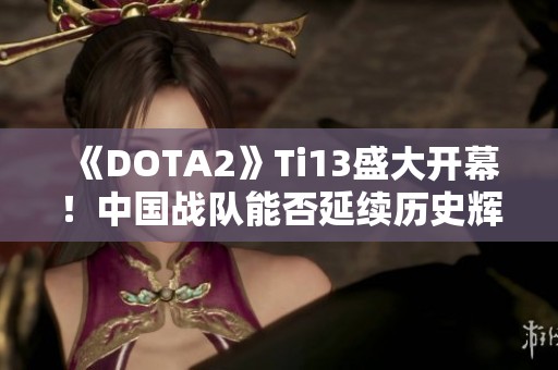 《DOTA2》Ti13盛大开幕！中国战队能否延续历史辉煌？