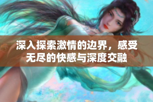 深入探索激情的边界，感受无尽的快感与深度交融