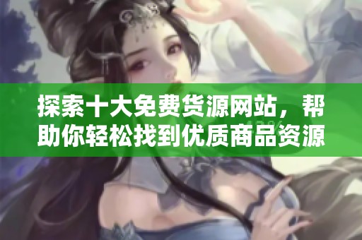 探索十大免费货源网站，帮助你轻松找到优质商品资源