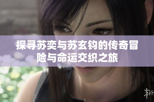 探寻苏奕与苏玄钧的传奇冒险与命运交织之旅