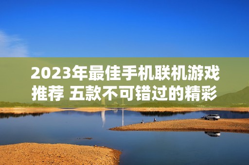 2023年最佳手机联机游戏推荐 五款不可错过的精彩游玩体验
