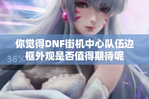 你觉得DNF街机中心队伍边框外观是否值得期待呢