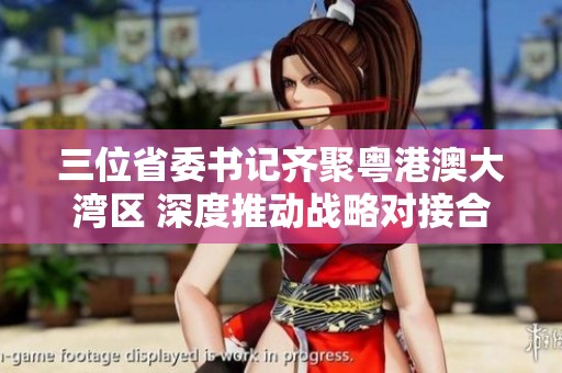 三位省委书记齐聚粤港澳大湾区 深度推动战略对接合作