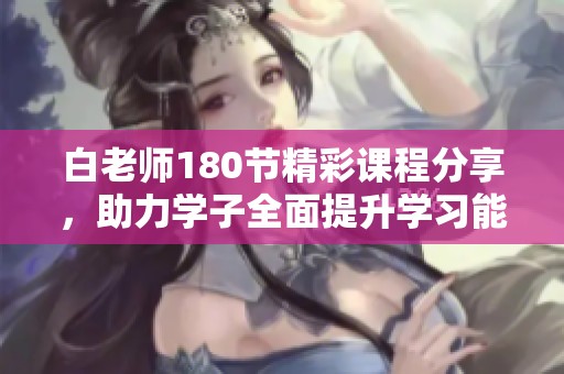 白老师180节精彩课程分享，助力学子全面提升学习能力
