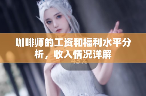 咖啡师的工资和福利水平分析，收入情况详解