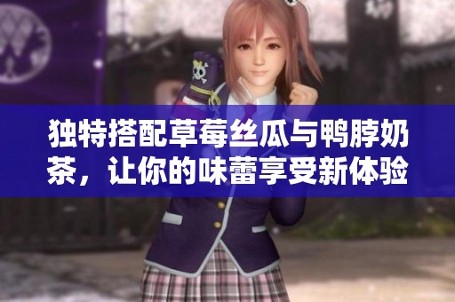 独特搭配草莓丝瓜与鸭脖奶茶，让你的味蕾享受新体验