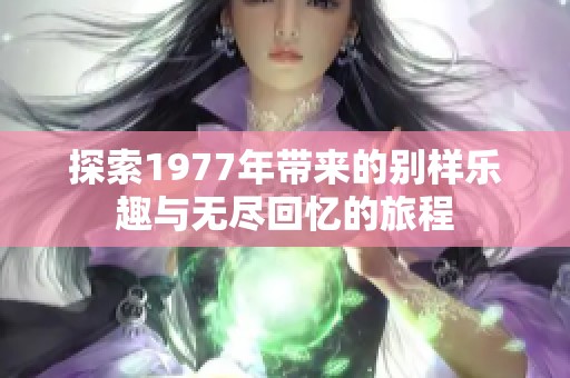探索1977年带来的别样乐趣与无尽回忆的旅程