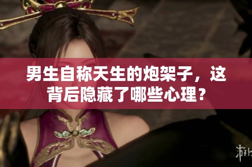 男生自称天生的炮架子，这背后隐藏了哪些心理？