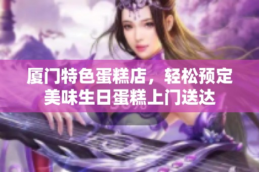 厦门特色蛋糕店，轻松预定美味生日蛋糕上门送达
