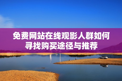 免费网站在线观影人群如何寻找购买途径与推荐