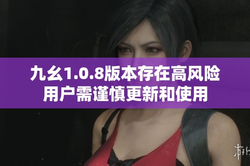 九幺1.0.8版本存在高风险用户需谨慎更新和使用
