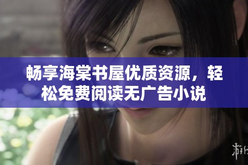 畅享海棠书屋优质资源，轻松免费阅读无广告小说