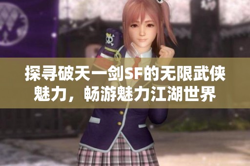 探寻破天一剑SF的无限武侠魅力，畅游魅力江湖世界