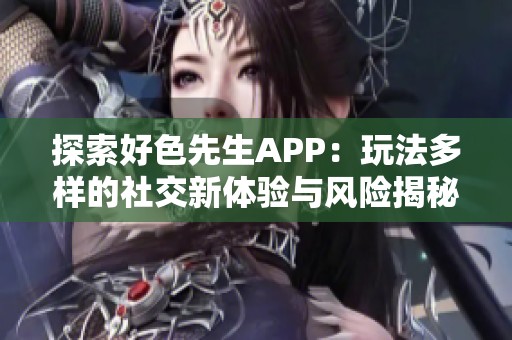 探索好色先生APP：玩法多样的社交新体验与风险揭秘