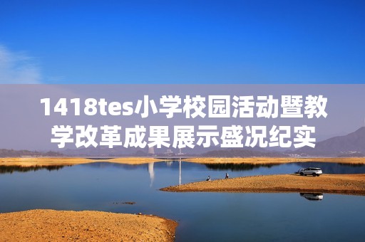 1418tes小学校园活动暨教学改革成果展示盛况纪实