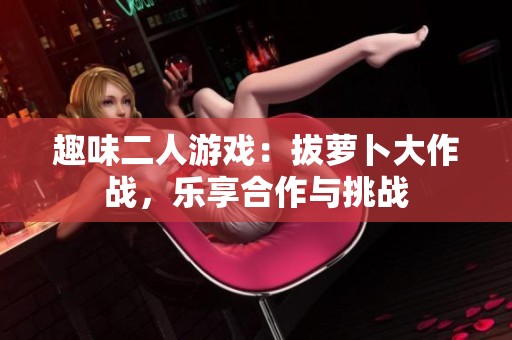 趣味二人游戏：拔萝卜大作战，乐享合作与挑战