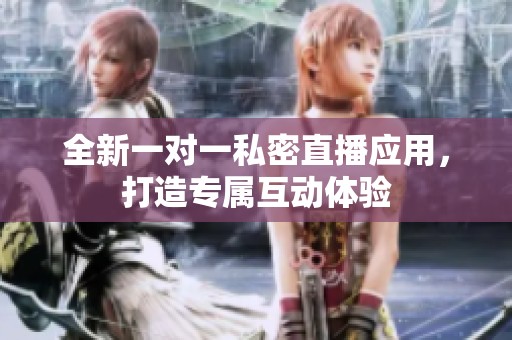全新一对一私密直播应用，打造专属互动体验
