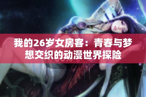 我的26岁女房客：青春与梦想交织的动漫世界探险