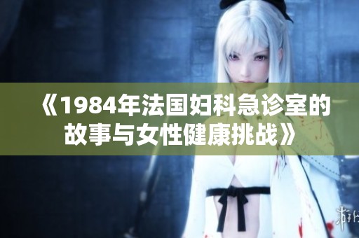 《1984年法国妇科急诊室的故事与女性健康挑战》