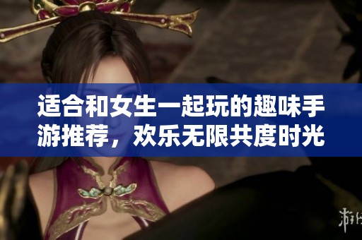 适合和女生一起玩的趣味手游推荐，欢乐无限共度时光