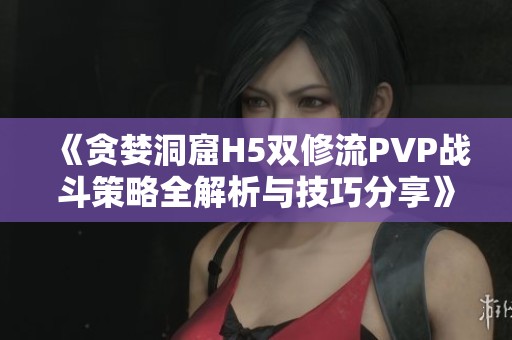 《贪婪洞窟H5双修流PVP战斗策略全解析与技巧分享》