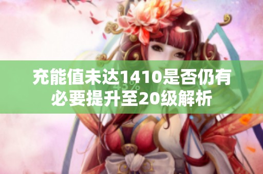 充能值未达1410是否仍有必要提升至20级解析