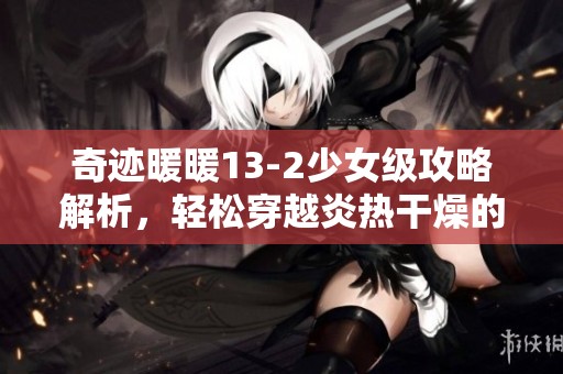 奇迹暖暖13-2少女级攻略解析，轻松穿越炎热干燥的边境旅程