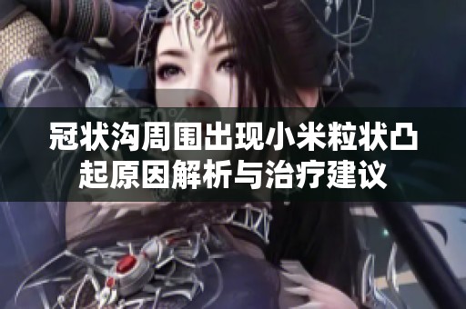 冠状沟周围出现小米粒状凸起原因解析与治疗建议