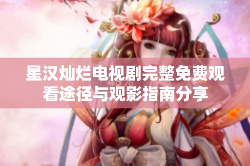 星汉灿烂电视剧完整免费观看途径与观影指南分享